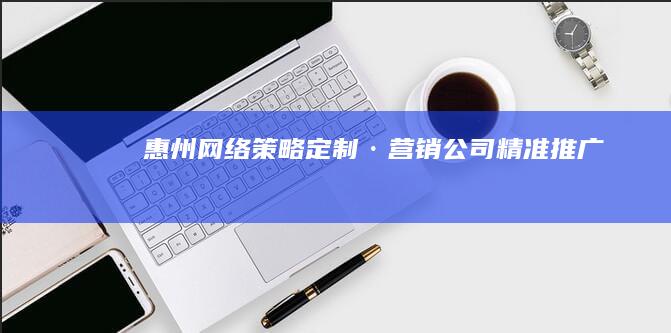 惠州网络策略定制·营销公司精准推广